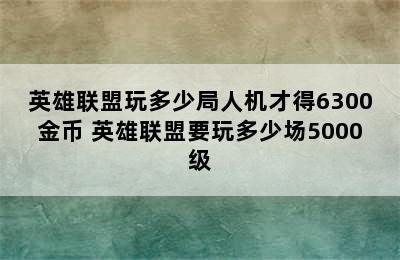 英雄联盟玩多少局人机才得6300金币 英雄联盟要玩多少场5000级